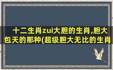 十二生肖zui大胆的生肖,胆大包天的那种(超级胆大无比的生肖排行榜-霸气十足的生肖top1)