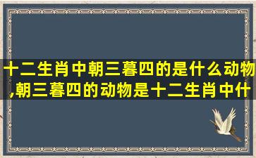 十二生肖中朝三暮四的是什么动物,朝三暮四的动物是十二生肖中什么动物