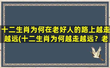 十二生肖为何在老好人的路上越走越远(十二生肖为何越走越远？老好人的路上究竟发生了什么？)