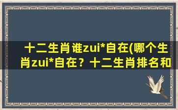 十二生肖谁zui*自在(哪个生肖zui*自在？十二生肖排名和解析)