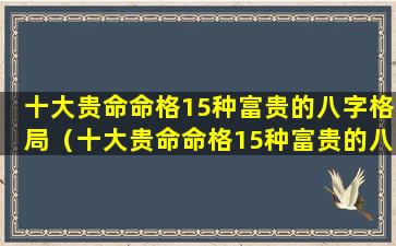 十大贵命命格15种富贵的八字格局（十大贵命命格15种富贵的八字格局有哪些）