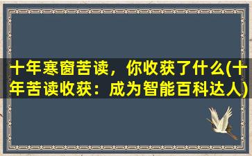 十年寒窗苦读，你收获了什么(十年苦读收获：成为智能百科达人)