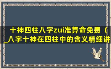 十神四柱八字zui准算命免费（_八字十神在四柱中的含义精细讲解）