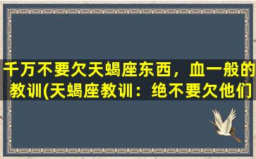 千万不要欠天蝎座东西，血一般的教训(天蝎座教训：绝不要欠他们任何东西)