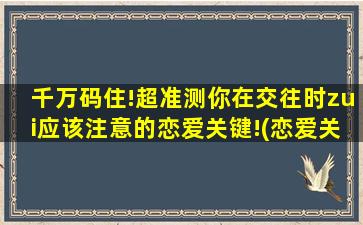 千万码住!超准测你在交往时zui应该注意的恋爱关键!(恋爱关键大揭密！测测你的交往中千万别犯的错误！)