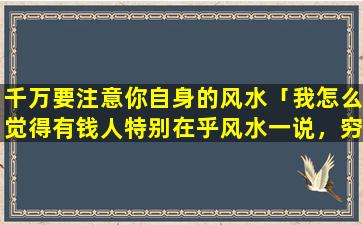 千万要注意你自身的风水「我怎么觉得有钱人特别在乎风水一说，穷人就毫不在乎」