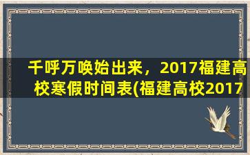 千呼万唤始出来，2017福建高校寒假时间表(福建高校2017寒假时间表一览，抓紧安排假期计划！)