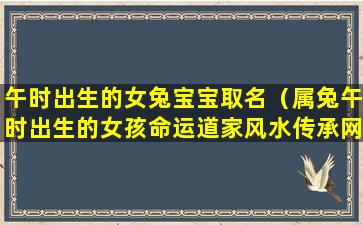 午时出生的女兔宝宝取名（属兔午时出生的女孩命运道家风水传承网）