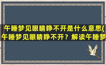 午睡梦见眼睛睁不开是什么意思(午睡梦见眼睛睁不开？解读午睡梦境中的神秘信号)