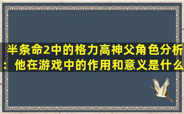 半条命2中的格力高神父角色分析：他在游戏中的作用和意义是什么