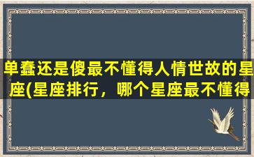 单蠢还是傻最不懂得人情世故的星座(星座排行，哪个星座最不懂得人情世故？)