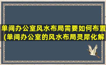 单间办公室风水布局需要如何布置(单间办公室的风水布局灵犀化解，提升工作效率的布局技巧)