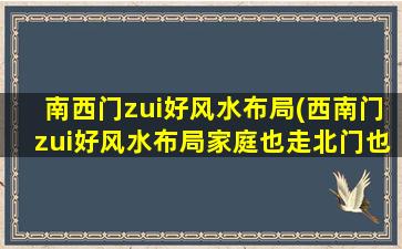 南西门zui好风水布局(西南门zui好风水布局家庭也走北门也走南门好吗)