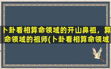 卜卦看相算命领域的开山鼻祖，算命领域的祖师(卜卦看相算命领域的祖师：开山鼻祖及其影响)