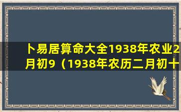 卜易居算命大全1938年农业2月初9（1938年农历二月初十阳历是多少号）