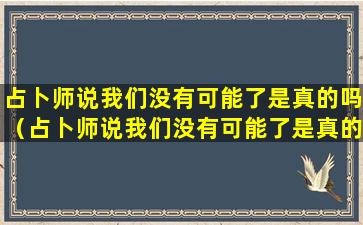 占卜师说我们没有可能了是真的吗（占卜师说我们没有可能了是真的吗要做法事）