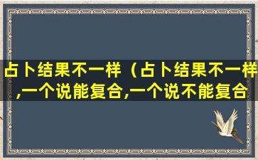 占卜结果不一样（占卜结果不一样,一个说能复合,一个说不能复合）