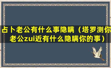 占卜老公有什么事隐瞒（塔罗测你老公zui近有什么隐瞒你的事）