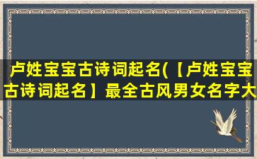 卢姓宝宝古诗词起名(【卢姓宝宝古诗词起名】最全古风男女名字大全，含意阳光正能量，五行属相超详细！)