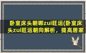 卧室床头朝哪zui旺运(卧室床头zui旺运朝向解析，提高居家风水胜率)