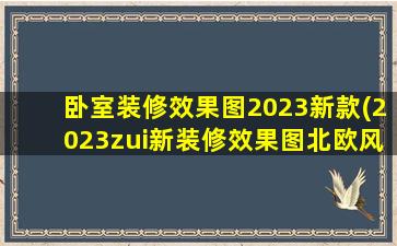 卧室装修效果图2023新款(2023zui新装修效果图北欧风)