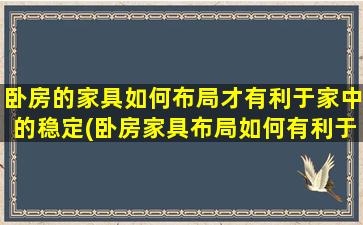 卧房的家具如何布局才有利于家中的稳定(卧房家具布局如何有利于家中稳定？教你打造安宁舒适的卧室！)