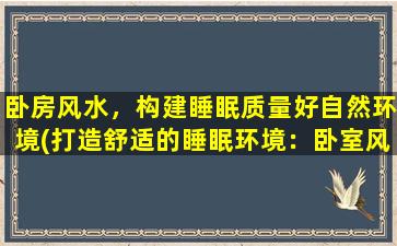 卧房风水，构建睡眠质量好自然环境(打造舒适的睡眠环境：卧室风水布局全解析)