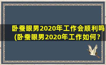 卧蚕眼男2020年工作会顺利吗(卧蚕眼男2020年工作如何？这里预测了一波！)