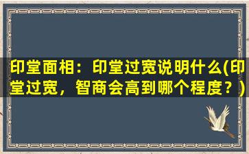 印堂面相：印堂过宽说明什么(印堂过宽，智商会高到哪个程度？)