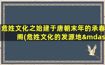 危姓文化之始建于唐朝末年的承春阁(危姓文化的发源地——唐朝末年建成的承春阁)