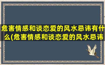 危害情感和谈恋爱的风水忌讳有什么(危害情感和谈恋爱的风水忌讳，你必须知道！)