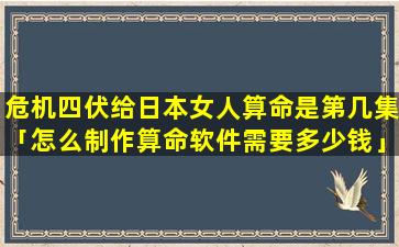 危机四伏给日本女人算命是第几集「怎么制作算命软件需要多少钱」