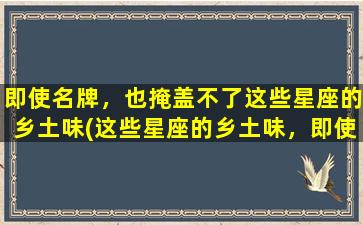 即使名牌，也掩盖不了这些星座的乡土味(这些星座的乡土味，即使名牌也掩盖不了)