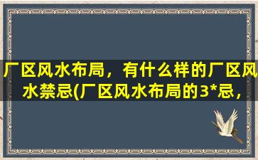 厂区风水布局，有什么样的厂区风水禁忌(厂区风水布局的3*忌，必须谨慎！)