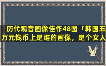 历代观音画像佳作48图「韩国五万元钱币上是谁的画像，是个女人。请问她的历史背景」