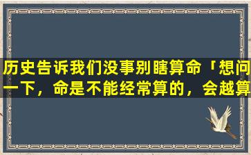 历史告诉我们没事别瞎算命「想问一下，命是不能经常算的，会越算越不好的是吗」