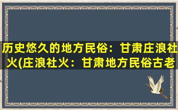 历史悠久的地方民俗：甘肃庄浪社火(庄浪社火：甘肃地方民俗古老独特的非遗文化)