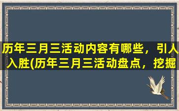 历年三月三活动内容有哪些，引人入胜(历年三月三活动盘点，挖掘zui引人入胜的内容！)