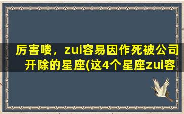 厉害喽，zui容易因作死被公司开除的星座(这4个星座zui容易被开除！)