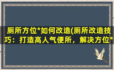 厕所方位*如何改造(厕所改造技巧：打造高人气便所，解决方位*难题)