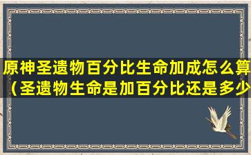 原神圣遗物百分比生命加成怎么算（圣遗物生命是加百分比还是多少好）