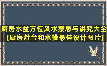 厨房水盆方位风水禁忌与讲究大全(厨房灶台和水槽最佳设计图片)