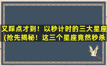 又踩点才到！以秒计时的三大星座(抢先揭秘！这三个星座竟然秒杀时间，追不及的节奏！)