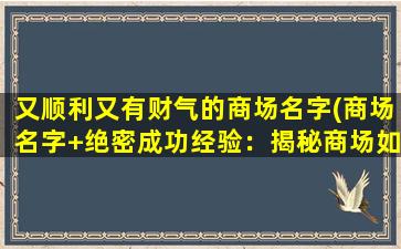 又顺利又有财气的商场名字(商场名字+绝密成功经验：揭秘商场如何轻松赚大钱！)