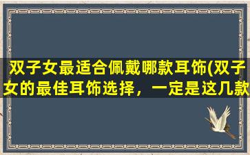 双子女最适合佩戴哪款耳饰(双子女的最佳耳饰选择，一定是这几款！)