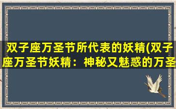 双子座万圣节所代表的妖精(双子座万圣节妖精：神秘又魅惑的万圣节装扮灵感)