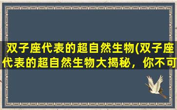 双子座代表的超自然生物(双子座代表的超自然生物大揭秘，你不可不知！)