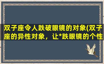 双子座令人跌破眼镜的对象(双子座的异性对象，让*跌眼镜的个性特征及行为习惯)