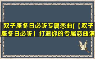 双子座冬日必听专属恋曲(【双子座冬日必听】打造你的专属恋曲清单)