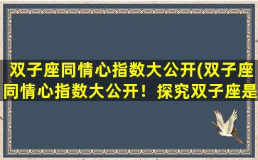 双子座同情心指数大公开(双子座同情心指数大公开！探究双子座是否真的不够同情心？)